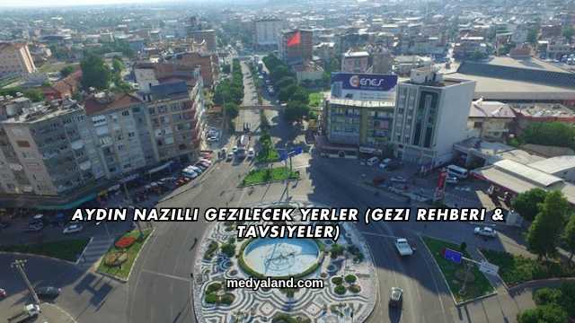 Aydın Nazilli Gezilecek Yerler (Gezi Rehberi ve Tavsiyeler)