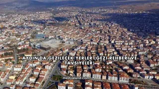 Aydın'da Gezilecek Yerler (Gezi Rehberi ve Tavsiyeler)