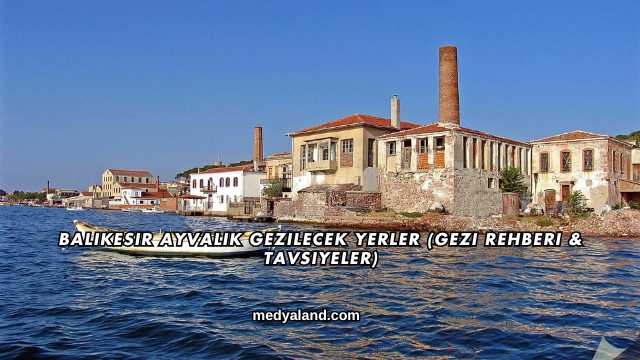 Balıkesir Ayvalık Gezilecek Yerler (Gezi Rehberi ve Tavsiyeler)