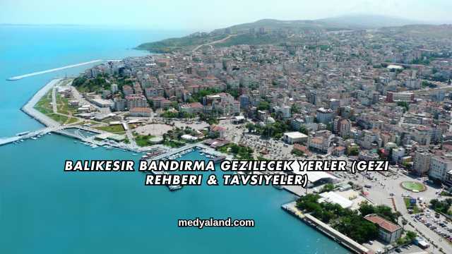 Balıkesir Bandırma Gezilecek Yerler (Gezi Rehberi ve Tavsiyeler)
