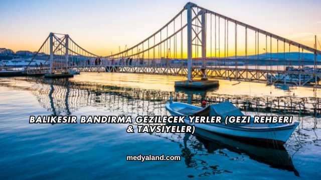 Balıkesir Bandırma Gezilecek Yerler (Gezi Rehberi ve Tavsiyeler)