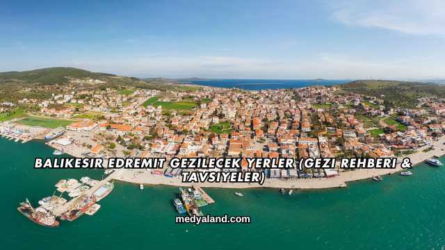 Balıkesir Edremit Gezilecek Yerler (Gezi Rehberi ve Tavsiyeler)