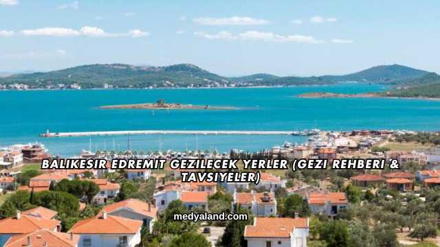 Balıkesir Edremit Gezilecek Yerler (Gezi Rehberi ve Tavsiyeler)