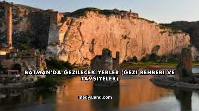 Batman'da Gezilecek Yerler (Gezi Rehberi ve Tavsiyeler)