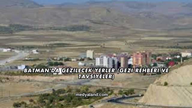 Batman'da Gezilecek Yerler (Gezi Rehberi ve Tavsiyeler)