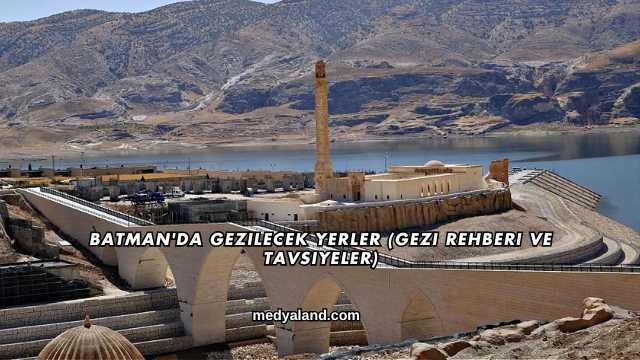 Batman'da Gezilecek Yerler (Gezi Rehberi ve Tavsiyeler)