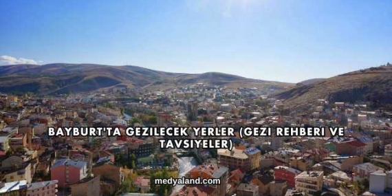 Bayburt’ta Gezilecek Yerler (Gezi Rehberi ve Tavsiyeler)