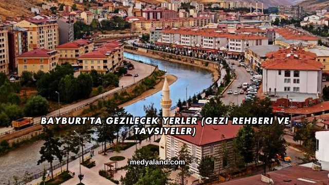 Bayburt'ta Gezilecek Yerler (Gezi Rehberi ve Tavsiyeler)