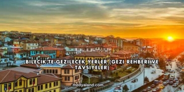 Bilecik'te Gezilecek Yerler (Gezi Rehberi ve Tavsiyeler)