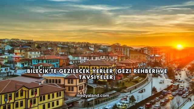 Bilecik'te Gezilecek Yerler (Gezi Rehberi ve Tavsiyeler)