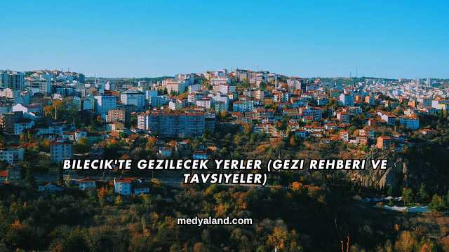 Bilecik'te Gezilecek Yerler (Gezi Rehberi ve Tavsiyeler)