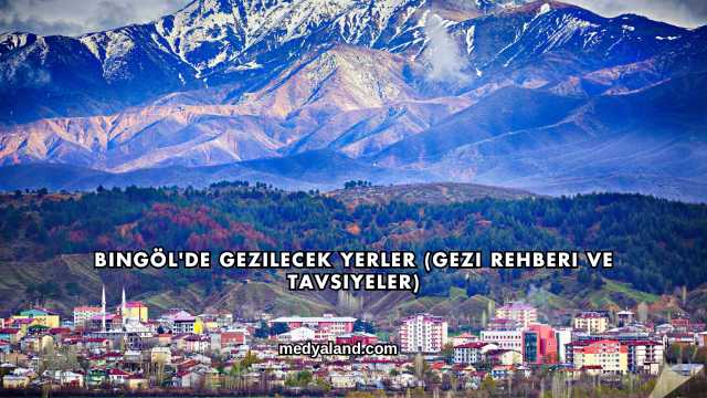 Bingöl'de Gezilecek Yerler (Gezi Rehberi ve Tavsiyeler)