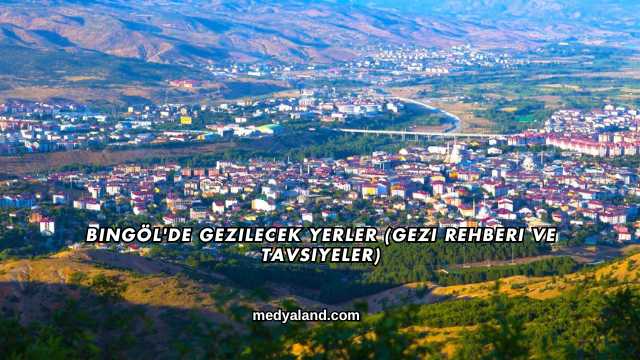 Bingöl'de Gezilecek Yerler (Gezi Rehberi ve Tavsiyeler)