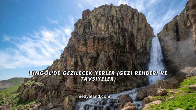 Bingöl'de Gezilecek Yerler (Gezi Rehberi ve Tavsiyeler)