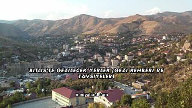 Bitlis'te Gezilecek Yerler (Gezi Rehberi ve Tavsiyeler)