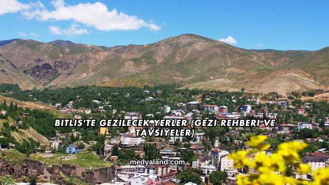 Bitlis'te Gezilecek Yerler (Gezi Rehberi ve Tavsiyeler)