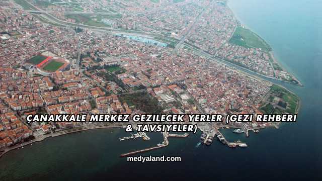 Çanakkale Merkez Gezilecek Yerler (Gezi Rehberi ve Tavsiyeler)