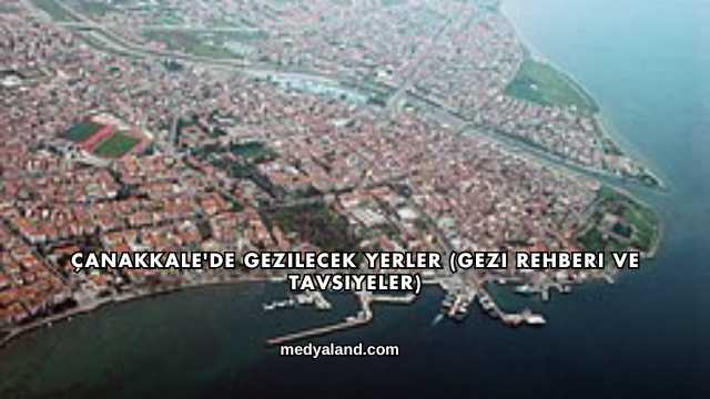Çanakkale'de Gezilecek Yerler (Gezi Rehberi ve Tavsiyeler)