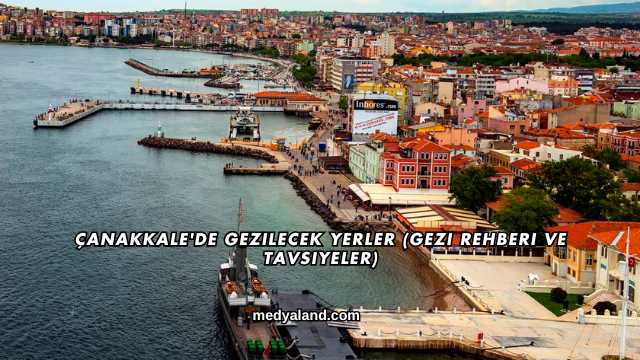Çanakkale'de Gezilecek Yerler (Gezi Rehberi ve Tavsiyeler)