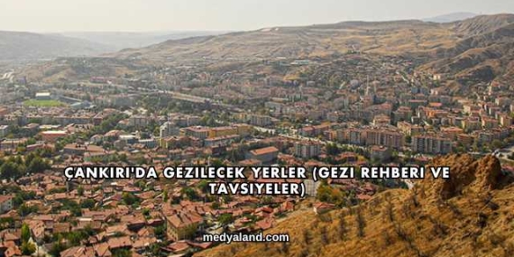 Çankırı’da Gezilecek Yerler (Gezi Rehberi ve Tavsiyeler)