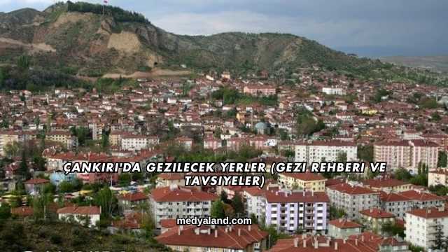 Çankırı'da Gezilecek Yerler (Gezi Rehberi ve Tavsiyeler)