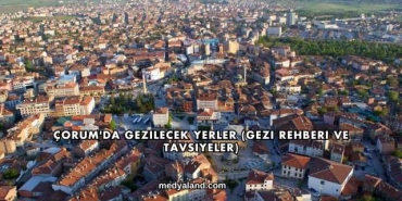 Çorum'da Gezilecek Yerler (Gezi Rehberi ve Tavsiyeler)