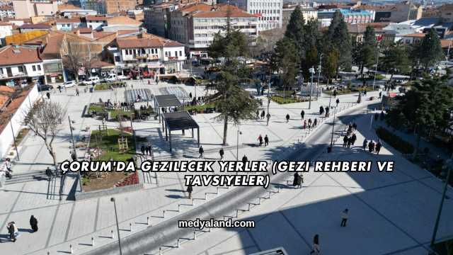 Çorum'da Gezilecek Yerler (Gezi Rehberi ve Tavsiyeler)