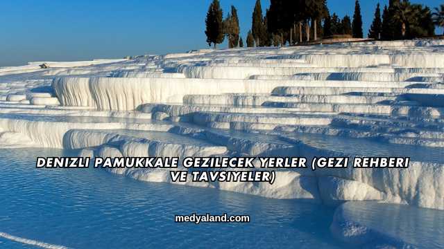 Denizli Pamukkale Gezilecek Yerler (Gezi Rehberi ve Tavsiyeler)