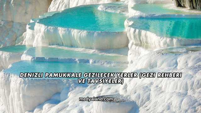 Denizli Pamukkale Gezilecek Yerler (Gezi Rehberi ve Tavsiyeler)