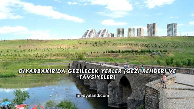 Diyarbakır'da Gezilecek Yerler (Gezi Rehberi ve Tavsiyeler)