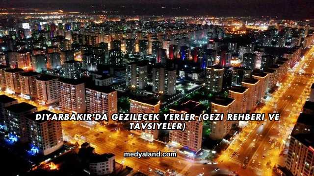 Diyarbakır'da Gezilecek Yerler (Gezi Rehberi ve Tavsiyeler)