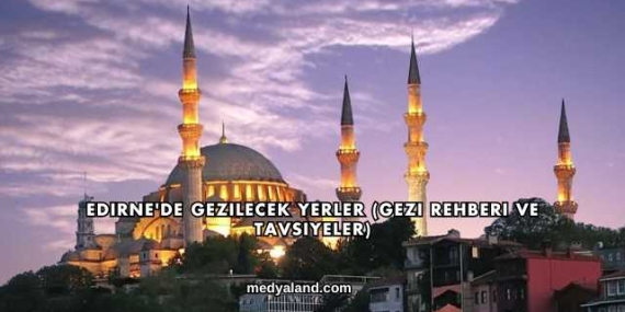 Edirne’de Gezilecek Yerler (Gezi Rehberi ve Tavsiyeler)