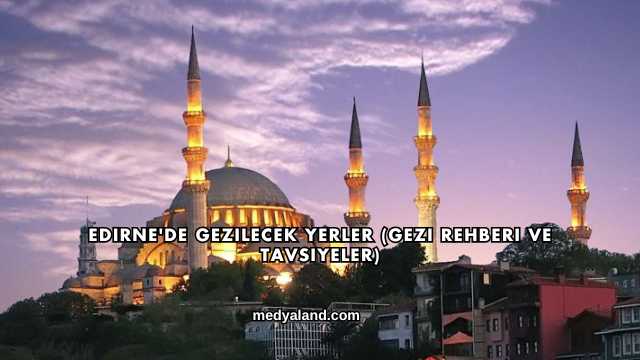 Edirne'de Gezilecek Yerler (Gezi Rehberi ve Tavsiyeler)
