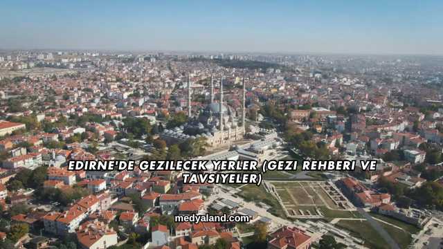 Edirne'de Gezilecek Yerler (Gezi Rehberi ve Tavsiyeler)