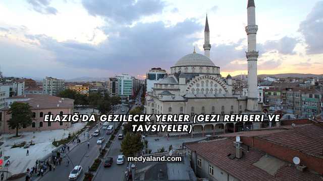 Elazığ'da Gezilecek Yerler (Gezi Rehberi ve Tavsiyeler)