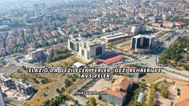 Elazığ'da Gezilecek Yerler (Gezi Rehberi ve Tavsiyeler)