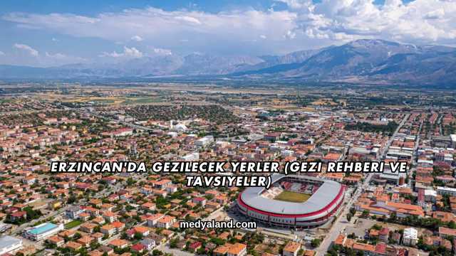 Erzincan'da Gezilecek Yerler (Gezi Rehberi ve Tavsiyeler)