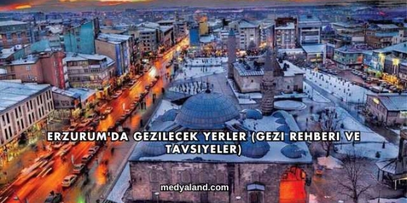Erzurum’da Gezilecek Yerler (Gezi Rehberi ve Tavsiyeler)