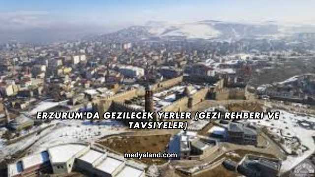 Erzurum'da Gezilecek Yerler (Gezi Rehberi ve Tavsiyeler)