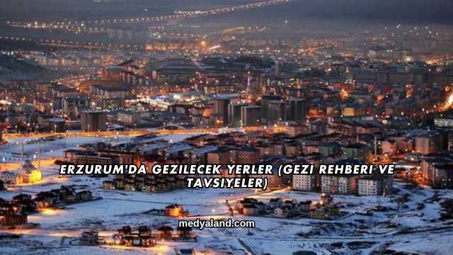 Erzurum'da Gezilecek Yerler (Gezi Rehberi ve Tavsiyeler)
