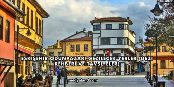 Eskişehir Odunpazarı Gezilecek Yerler (Gezi Rehberi ve Tavsiyeler)