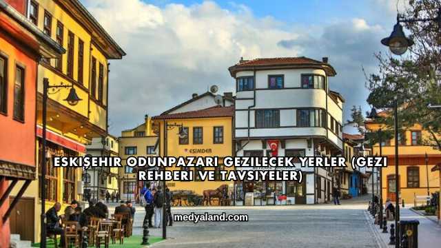 Eskişehir Odunpazarı Gezilecek Yerler (Gezi Rehberi ve Tavsiyeler)