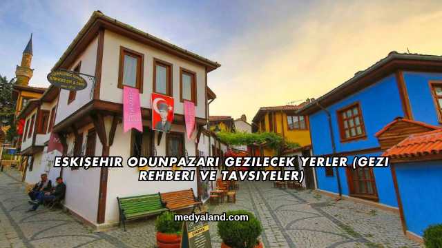 Eskişehir Odunpazarı Gezilecek Yerler (Gezi Rehberi ve Tavsiyeler)