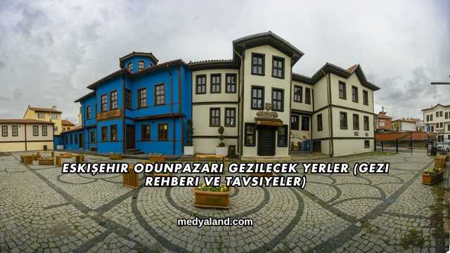 Eskişehir Odunpazarı Gezilecek Yerler (Gezi Rehberi ve Tavsiyeler)