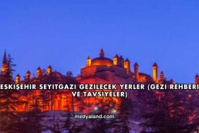 Eskişehir Seyitgazi Gezilecek Yerler (Gezi Rehberi ve Tavsiyeler)