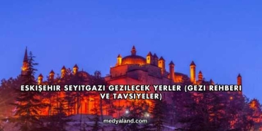 Eskişehir Seyitgazi Gezilecek Yerler (Gezi Rehberi ve Tavsiyeler)
