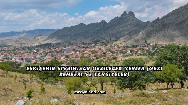 Eskişehir Sivrihisar Gezilecek Yerler (Gezi Rehberi ve Tavsiyeler)
