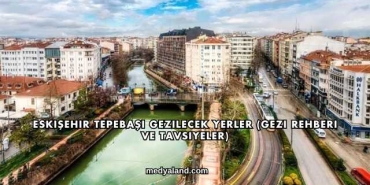 Eskişehir Tepebaşı Gezilecek Yerler (Gezi Rehberi ve Tavsiyeler)