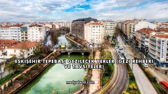 Eskişehir Tepebaşı Gezilecek Yerler (Gezi Rehberi ve Tavsiyeler)