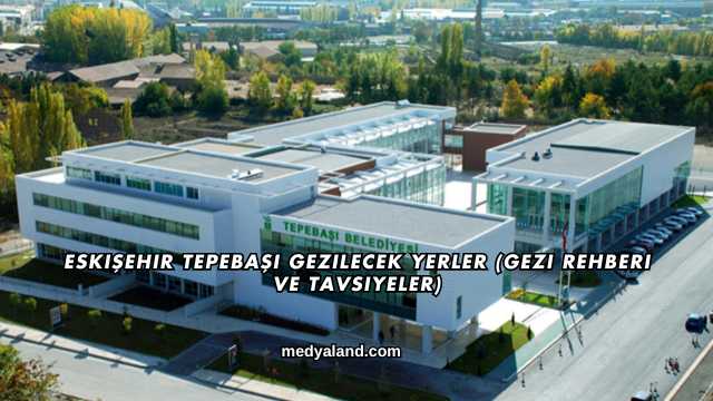 Eskişehir Tepebaşı Gezilecek Yerler (Gezi Rehberi ve Tavsiyeler)